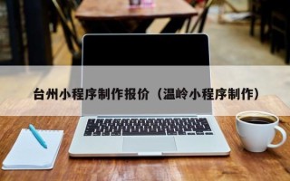 凉山台州小程序制作报价（温岭小程序制作）