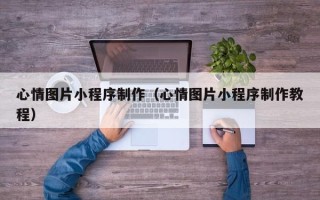 凉山心情图片小程序制作（心情图片小程序制作教程）