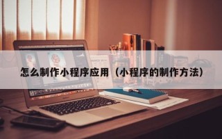 凉山怎么制作小程序应用（小程序的制作方法）