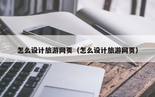 凉山怎么设计旅游网页（怎么设计旅游网页）