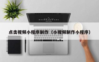 凉山点击视频小程序制作（小视频制作小程序）