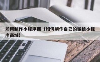 凉山如何制作小程序商（如何制作自己的微信小程序商城）