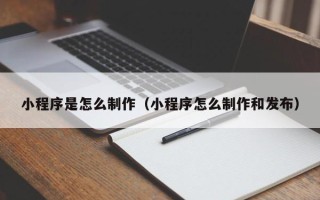 凉山小程序是怎么制作（小程序怎么制作和发布）