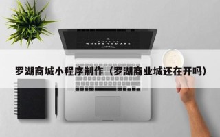 凉山罗湖商城小程序制作（罗湖商业城还在开吗）